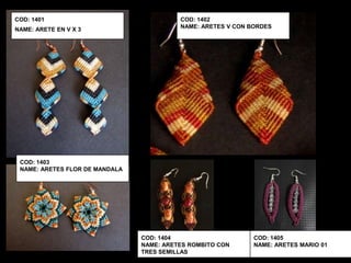 COD: 1401                                 COD: 1402
                                          NAME: ARETES V CON BORDES
NAME: ARETE EN V X 3




 COD: 1403
 NAME: ARETES FLOR DE MANDALA




                                COD: 1404                     COD: 1405
                                NAME: ARETES ROMBITO CON      NAME: ARETES MARIO 01
                                TRES SEMILLAS
 