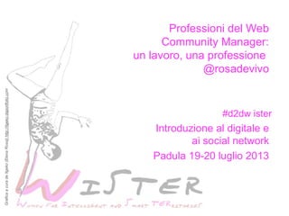 #d2dw ister
Introduzione al digitale e
ai social network
Padula 19-20 luglio 2013
Professioni del Web
Community Manager:
un lavoro, una professione
@rosadevivo
GraficaacuradeIlgeko(ElenaRossi)http://ilgeko.daportfolio.com
 
