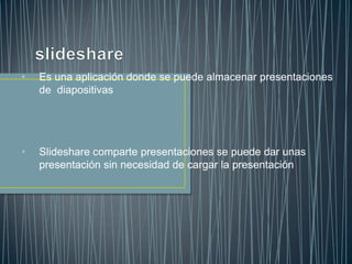 • Es una aplicación donde se puede almacenar presentaciones
de diapositivas
• Slideshare comparte presentaciones se puede dar unas
presentación sin necesidad de cargar la presentación
