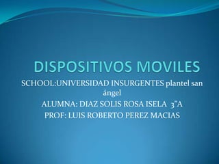 SCHOOL:UNIVERSIDAD INSURGENTES plantel san
ángel
ALUMNA: DIAZ SOLIS ROSA ISELA 3”A
PROF: LUIS ROBERTO PEREZ MACIAS

 