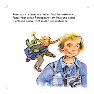Rosa muss rennen, um hinter Papa herzukommen. 
Papa trägt einen Fotoapparat am Hals und einen 
Block und einen Stift in der Jackentasche. 
8 
 
