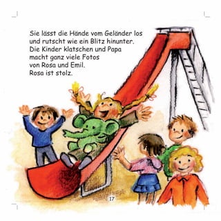 Sie lässt die Hände vom Geländer los 
und rutscht wie ein Blitz hinunter. 
Die Kinder klatschen und Papa 
macht ganz viele Fotos 
von Rosa und Emil. 
Rosa ist stolz. 
17 
 