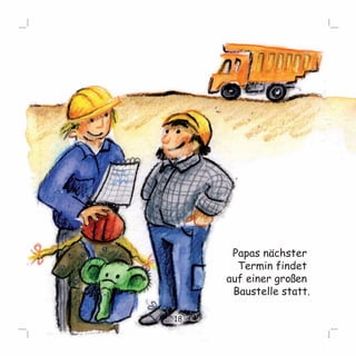 18 
Papas nächster 
Termin findet 
auf einer großen 
Baustelle statt. 
 