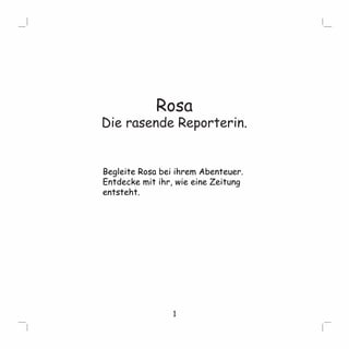 Rosa 
Die rasende Reporterin. 
Begleite Rosa bei ihrem Abenteuer. 
Entdecke mit ihr, wie eine Zeitung 
entsteht. 
1 
 