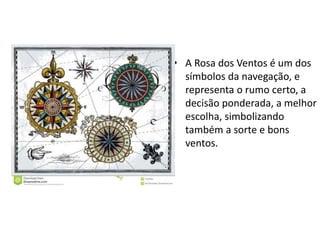 • A Rosa dos Ventos é um dos
símbolos da navegação, e
representa o rumo certo, a
decisão ponderada, a melhor
escolha, simbolizando
também a sorte e bons
ventos.
 