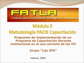 Propuesta de implementación de un
   Programa de Capacitación Docente
Institucional en el uso correcto de las TIC

            Grupo “L@s EFE”

             Febrero, 2009
 