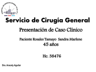 Servicio de Cirugía General
Hc. 38476
Dra. Aracely Aguilar
Paciente Rosales Tamayo Sandra Marlene
45 años
Presentación de Caso Clínico
 