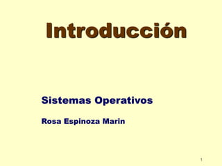 1 
Introducción 
Sistemas Operativos 
Rosa Espinoza Marin 
 
