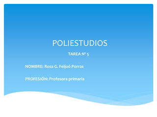 POLIESTUDIOS
TAREA Nº 5
NOMBRE: Rosa G. Feijoó Porras
PROFESIÓN: Profesora primaria
 