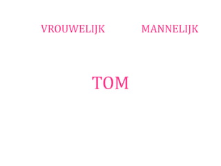 VROUWELIJK   MANNELIJK




       TOM
 