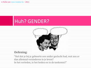 © RoSa vzw www.rosadoc.be - 2011




               Huh? GENDER?




              Oefening:
              “Stel dat je bij je geboorte een ander geslacht had, wat zou er
              dan allemaal veranderen in je leven?
              In het verleden, in het heden en in de toekomst?”
 
