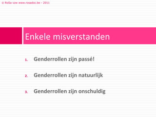 © RoSa vzw www.rosadoc.be - 2011




               Enkele misverstanden

               1.    Genderrollen zijn passé!

               2.    Genderrollen zijn natuurlijk

               3.    Genderrollen zijn onschuldig
 