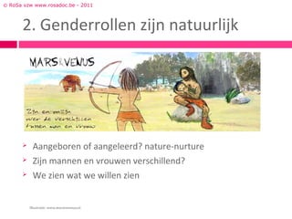 © RoSa vzw www.rosadoc.be - 2011



      2. Genderrollen zijn natuurlijk




          Aangeboren of aangeleerd? nature-nurture
          Zijn mannen en vrouwen verschillend?
          We zien wat we willen zien


          Illustratie: www.marsenvenus.nl
 