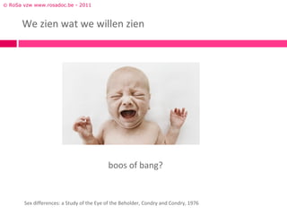© RoSa vzw www.rosadoc.be - 2011



      We zien wat we willen zien




                                           boos of bang?


       Sex differences: a Study of the Eye of the Beholder, Condry and Condry, 1976
 