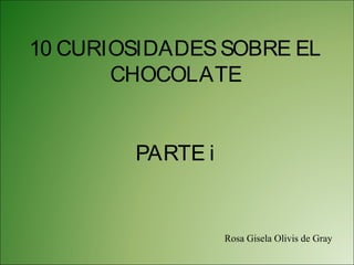 10 CURIOSIDADESSOBRE EL
CHOCOLATE
PARTE i
Rosa Gisela Olivis de Gray
 