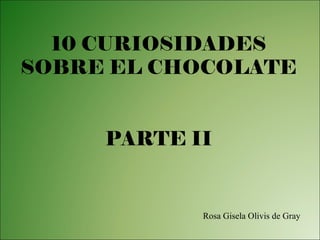 10 CURIOSIDADES
SOBRE EL CHOCOLATE
PARTE II
Rosa Gisela Olivis de Gray
 