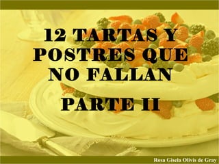 12 TARTAS Y
POSTRES QUE
NO FALLAN
PARTE II
Rosa Gisela Olivis de Gray
 