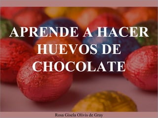APRENDE A HACER
HUEVOS DE
CHOCOLATE
Rosa Gisela Olivis de Gray
 
