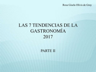 LAS 7 TENDENCIAS DE LA
GASTRONOMÍA
2017
PARTE II
Rosa Gisela Olivis de Gray
 