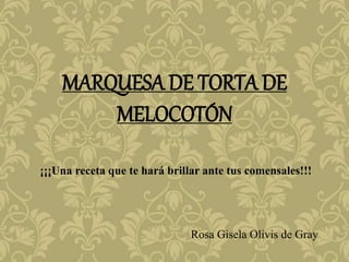 MARQUESA DE TORTA DE
MELOCOTÓN
¡¡¡Una receta que te hará brillar ante tus comensales!!!
Rosa Gisela Olivis de Gray
 