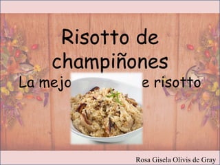 Rosa Gisela Olivis de Gray
Risotto de
champiñones
La mejor receta de risotto
 