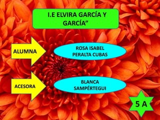 “I.E ELVIRA GARCÍA Y 
GARCÍA” 
ALUMNA 
ACESORA 
ROSA ISABEL 
PERALTA CUBAS 
BLANCA 
SAMPÉRTEGUI 
5 A 
 