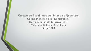 Colegio de Bachilleres del Estado de Querétaro 
Cobaq Plantel 7 del “El Marques” 
Herramientas de Informática 1 
Valencia Beltran Rosa Isela 
Grupo: 3.4 
 