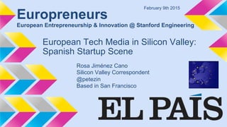 Europreneurs
European Entrepreneurship & Innovation @ Stanford Engineering
European Tech Media in Silicon Valley:
Spanish Startup Scene
Rosa Jiménez Cano
Silicon Valley Correspondent
@petezin
Based in San Francisco
February 9th 2015
 