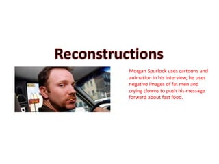 Morgan Spurlock uses cartoons and
animation in his interview, he uses
negative images of fat men and
crying clowns to push his message
forward about fast food.
 