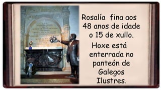 Rosalía fina aos
48 anos de idade
o 15 de xullo.
Hoxe está
enterrada no
panteón de
Galegos
Ilustres.
 