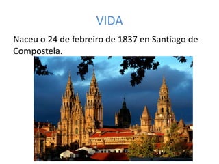 VIDA
Naceu o 24 de febreiro de 1837 en Santiago de
Compostela.
 