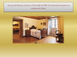Na casa da Matanza, morreu o 15 dexullo de1885. Foi soterrada moi preto, no
cemiterio de Adina.
 