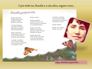 Uxía: Rosalía pequeniña.
E por todo iso, Rosalía e a súa obra, seguen vivas…
 