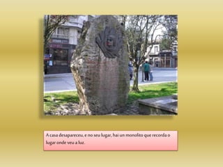 A casadesapareceu,enoseu lugar, haiun monolitoquerecordao
lugaronde veu a luz.
 
