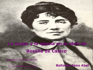 La mujer y la iglesia en la obra de Rosalía de Castro  Baltasar Pena Abal Instituto Cervantes de Rio  de Janeiro 11 de diciembre de 2010 