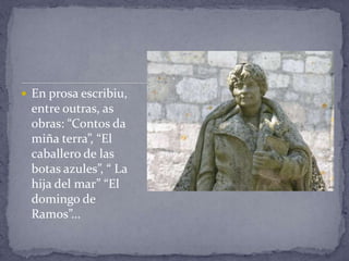  En prosa escribiu,
 entre outras, as
 obras: “Contos da
 miña terra”, “El
 caballero de las
 botas azules”, “ La
 hija del mar” “El
 domingo de
 Ramos”…
 