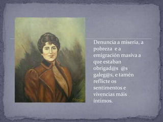 Denuncia a miseria, a
pobreza e a
emigración masiva a
que estaban
obrigad@s @s
galeg@s, e tamén
reflicte os
sentimentos e
vivencias máis
íntimos.
 