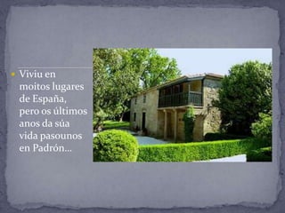  Viviu en
 moitos lugares
 de España,
 pero os últimos
 anos da súa
 vida pasounos
 en Padrón…
 