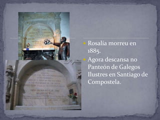  Rosalía morreu en
  1885.
 Agora descansa no
  Panteón de Galegos
  Ilustres en Santiago de
  Compostela.
 