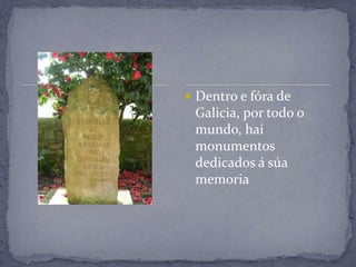  Dentro e fóra de
 Galicia, por todo o
 mundo, hai
 monumentos
 dedicados á súa
 memoria
 