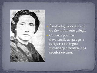  É unha figura destacada
  do Rexurdimento galego.
 Cos seus poemas
  devolveulle ao galego a
  categoría de lingua
  literaria que perdera nos
  séculos escuros.
 
