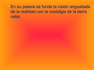 En su poesía se funde la visión angustiada
  de la realidad con la nostalgia de la tierra
  natal.
 