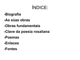 ÍNDICE:
-Biografía
-As súas obras
-Obras fundamentais
-Clave da poesía rosaliana
-Poemas
-Enlaces
-Fontes
 