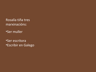 Rosalía tiña tres
marxinacións:
•Ser muller
•Ser escritora
•Escribir en Galego

 