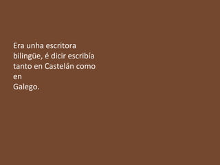 Era unha escritora
bilingüe, é dicir escribía
tanto en Castelán como
en
Galego.

 