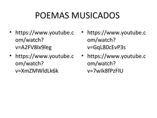 POEMAS MUSICADOS
• https://www.youtube.c
om/watch?
v=A2FV8Ix9leg
• https://www.youtube.c
om/watch?
v=XmZMWldLk6k
• https://www.youtube.c
om/watch?
v=GqL80cEvP3s
• https://www.youtube.c
om/watch?
v=7wIk8fPzFlU
 