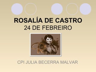 ROSALÍA DE CASTRO
24 DE FEBREIRO
CPI JULIA BECERRA MALVAR
 