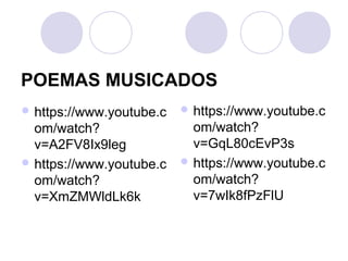 POEMAS MUSICADOS
 https://www.youtube.c
om/watch?
v=A2FV8Ix9leg
 https://www.youtube.c
om/watch?
v=XmZMWldLk6k
 https://www.youtube.c
om/watch?
v=GqL80cEvP3s
 https://www.youtube.c
om/watch?
v=7wIk8fPzFlU
 