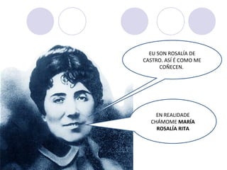 EU SON ROSALÍA DE
CASTRO. ASÍ É COMO ME
COÑECEN.
EN REALIDADE
CHÁMOME MARÍA
ROSALÍA RITA
 