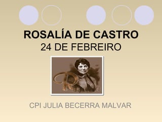 ROSALÍA DE CASTRO
24 DE FEBREIRO
CPI JULIA BECERRA MALVAR
 